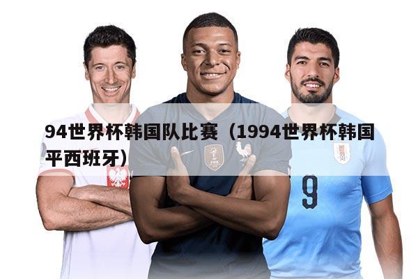 94世界杯韩国队比赛（1994世界杯韩国平西班牙）