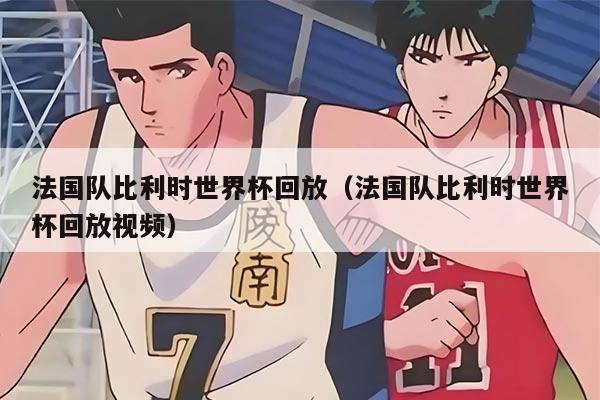 法国队比利时世界杯回放（法国队比利时世界杯回放视频）