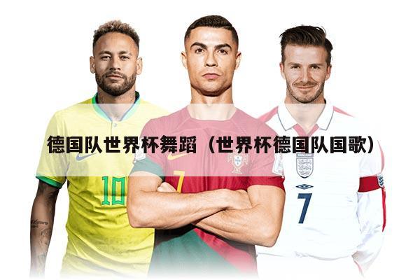 德国队世界杯舞蹈（世界杯德国队国歌）