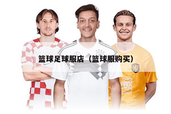 篮球足球服店（篮球服购买）