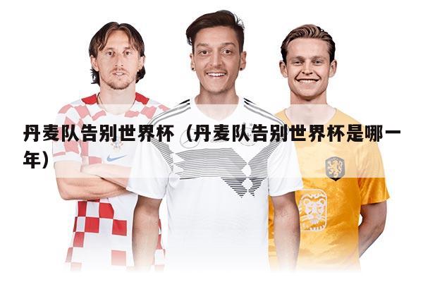 丹麦队告别世界杯（丹麦队告别世界杯是哪一年）