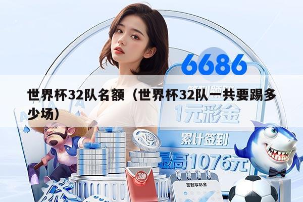 世界杯32队名额（世界杯32队一共要踢多少场）