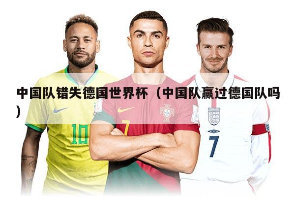中国队错失德国世界杯（中国队赢过德国队吗）