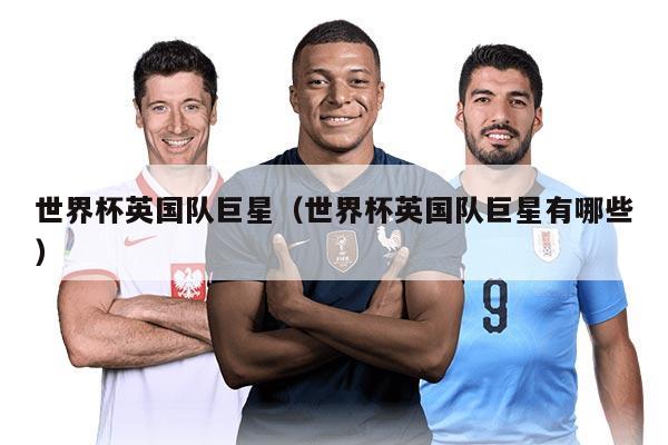 世界杯英国队巨星（世界杯英国队巨星有哪些）