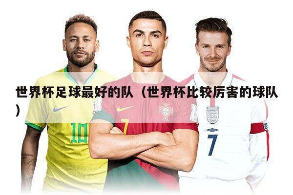 世界杯足球最好的队（世界杯比较厉害的球队）