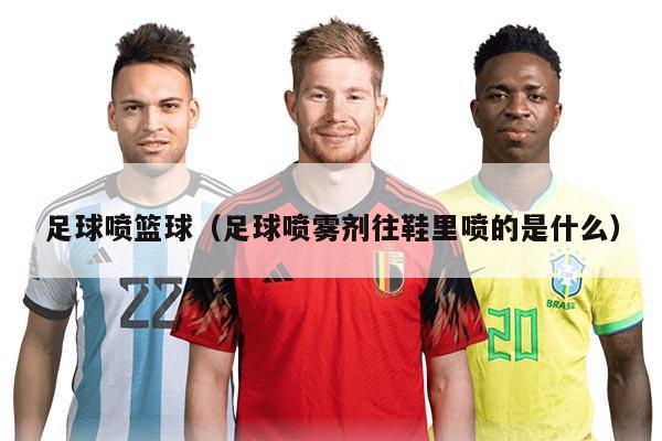 足球喷篮球（足球喷雾剂往鞋里喷的是什么）