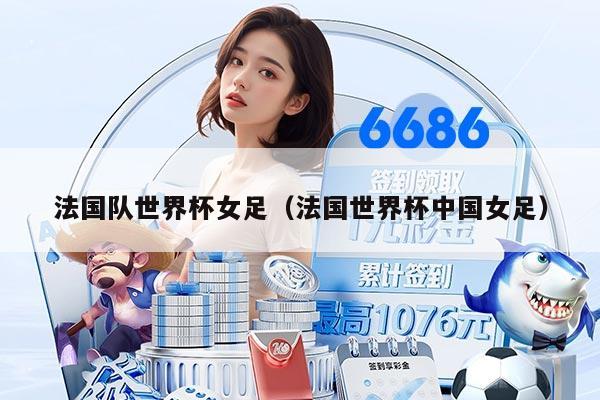 法国队世界杯女足（法国世界杯中国女足）