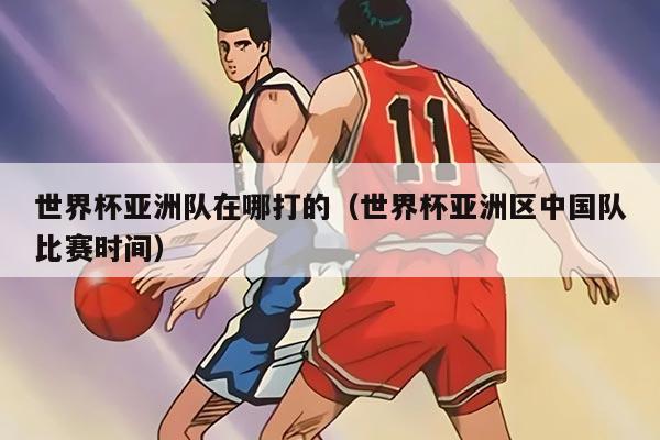 世界杯亚洲队在哪打的（世界杯亚洲区中国队比赛时间）