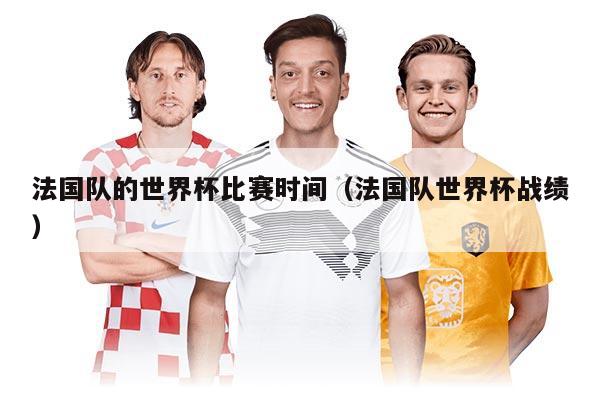 法国队的世界杯比赛时间（法国队世界杯战绩）