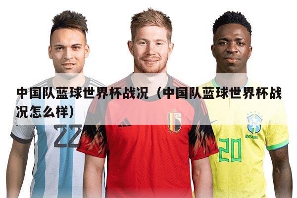 中国队蓝球世界杯战况（中国队蓝球世界杯战况怎么样）