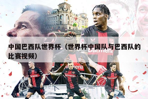 中国巴西队世界杯（世界杯中国队与巴西队的比赛视频）