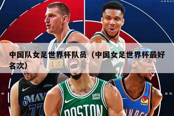 中国队女足世界杯队员（中国女足世界杯最好名次）
