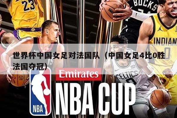 世界杯中国女足对法国队（中国女足4比0胜法国夺冠）