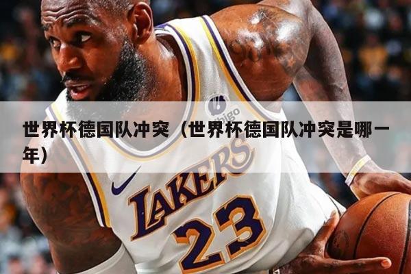 世界杯德国队冲突（世界杯德国队冲突是哪一年）