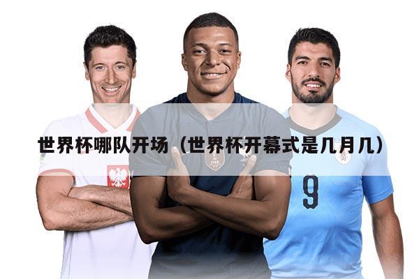 世界杯哪队开场（世界杯开幕式是几月几）