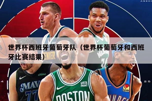 世界杯西班牙葡萄牙队（世界杯葡萄牙和西班牙比赛结果）