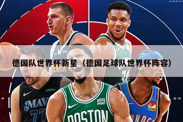 德国队世界杯新星（德国足球队世界杯阵容）