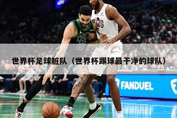 世界杯足球脏队（世界杯踢球最干净的球队）