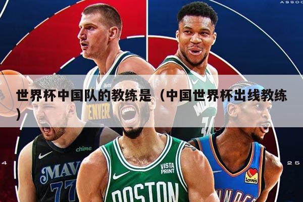 世界杯中国队的教练是（中国世界杯出线教练）