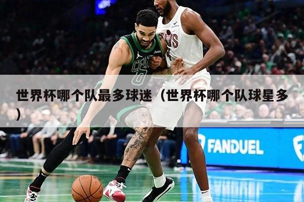 世界杯哪个队最多球迷（世界杯哪个队球星多）