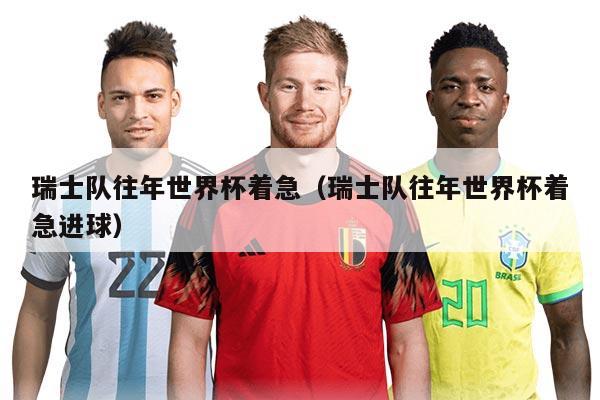 瑞士队往年世界杯着急（瑞士队往年世界杯着急进球）