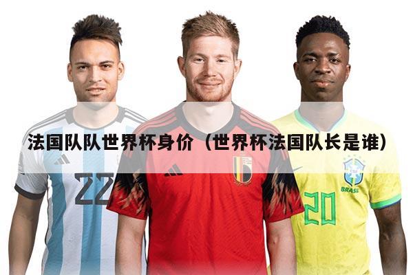 法国队队世界杯身价（世界杯法国队长是谁）
