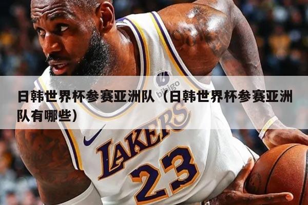 日韩世界杯参赛亚洲队（日韩世界杯参赛亚洲队有哪些）