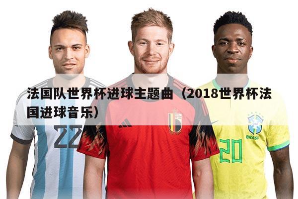 法国队世界杯进球主题曲（2018世界杯法国进球音乐）