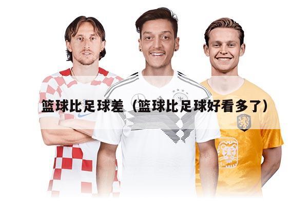 篮球比足球差（篮球比足球好看多了）