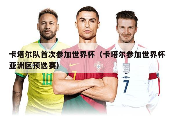 卡塔尔队首次参加世界杯（卡塔尔参加世界杯亚洲区预选赛）