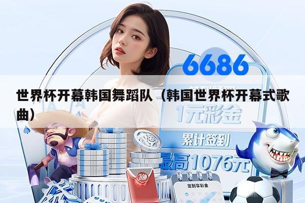 世界杯开幕韩国舞蹈队（韩国世界杯开幕式歌曲）