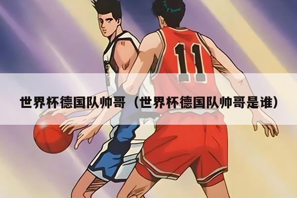 世界杯德国队帅哥（世界杯德国队帅哥是谁）