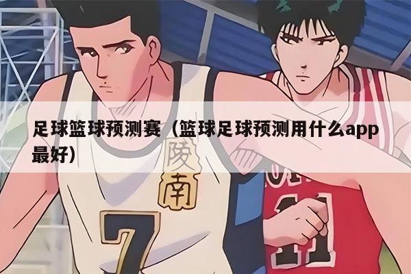 足球篮球预测赛（篮球足球预测用什么app最好）