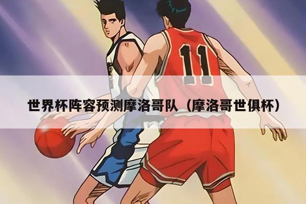 世界杯阵容预测摩洛哥队（摩洛哥世俱杯）