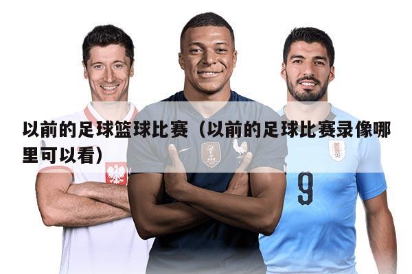 以前的足球篮球比赛（以前的足球比赛录像哪里可以看）
