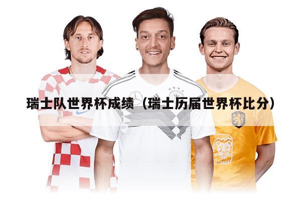 瑞士队世界杯成绩（瑞士历届世界杯比分）