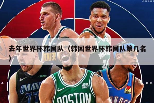 去年世界杯韩国队（韩国世界杯韩国队第几名）
