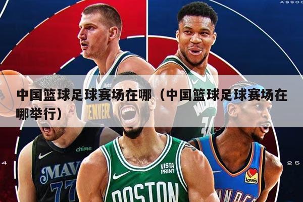 中国篮球足球赛场在哪（中国篮球足球赛场在哪举行）