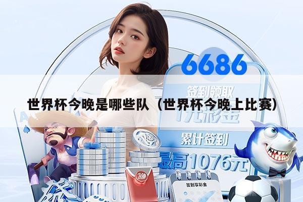 世界杯今晚是哪些队（世界杯今晚上比赛）