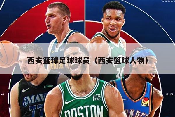 西安篮球足球球员（西安篮球人物）
