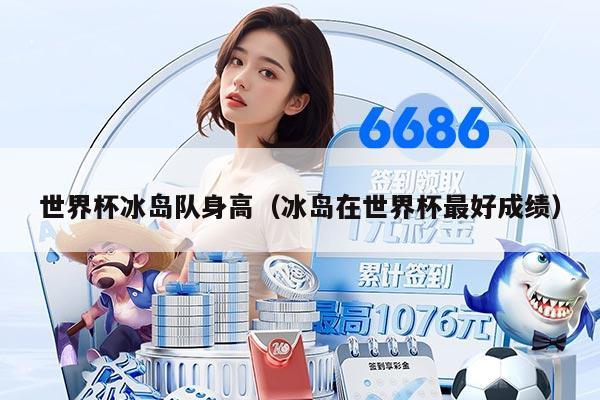 世界杯冰岛队身高（冰岛在世界杯最好成绩）