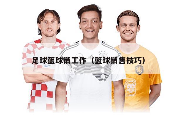 足球篮球销工作（篮球销售技巧）