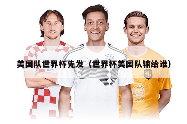 美国队世界杯先发（世界杯美国队输给谁）