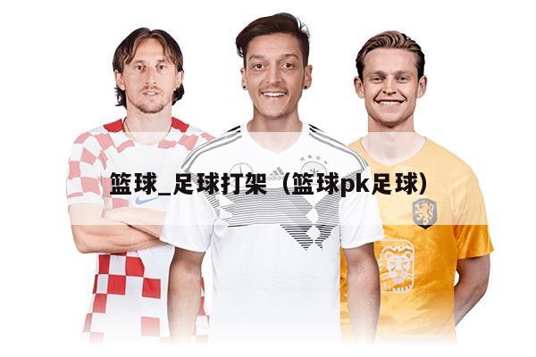 篮球_足球打架（篮球pk足球）