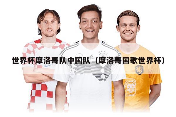 世界杯摩洛哥队中国队（摩洛哥国歌世界杯）