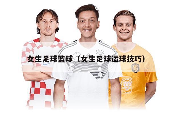 女生足球篮球（女生足球运球技巧）