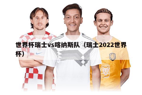 世界杯瑞士vs喀纳斯队(瑞士2022世界杯)