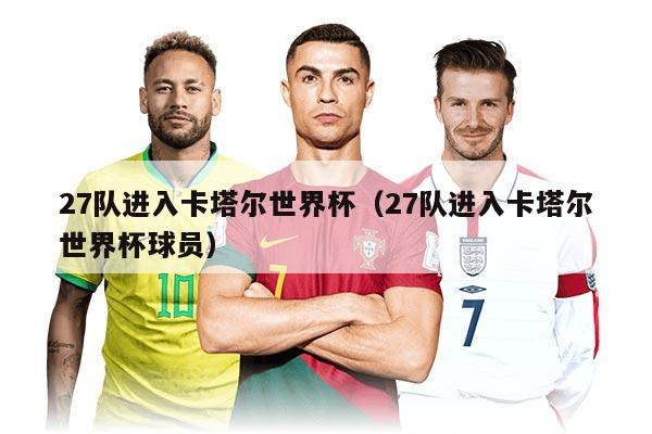 27队进入卡塔尔世界杯（27队进入卡塔尔世界杯球员）